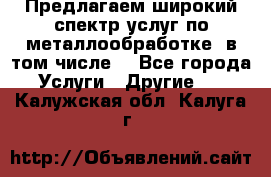 Предлагаем широкий спектр услуг по металлообработке, в том числе: - Все города Услуги » Другие   . Калужская обл.,Калуга г.